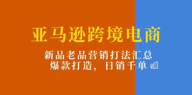 亚马逊跨境电商：新品老品营销打法汇总，爆款打造，日销千单-枫客网创