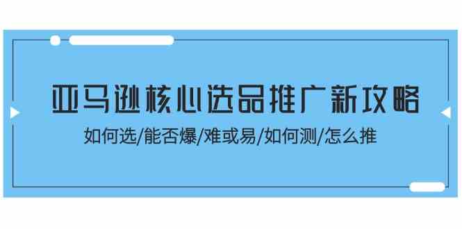 亚马逊核心选品推广新攻略！如何选/能否爆/难或易/如何测/怎么推-枫客网创