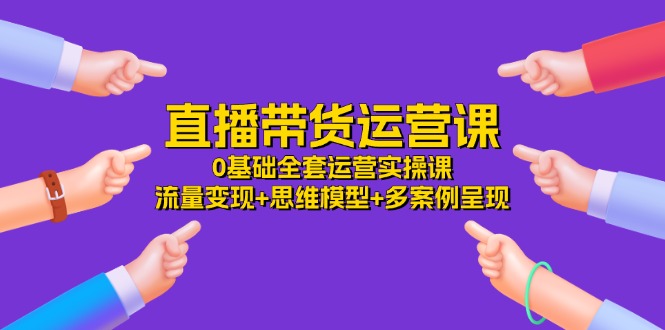 直播带货运营课，0基础全套运营实操 流量变现+思维模型+多案例呈现（34节）-枫客网创