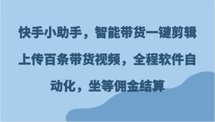 快手小助手，智能带货一键剪辑上传百条带货视频，全程软件自动化，坐等佣金结算-枫客网创