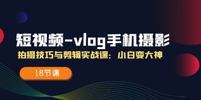 短视频vlog手机摄影拍摄技巧与剪辑实战课，小白变大神（18节课）-枫客网创