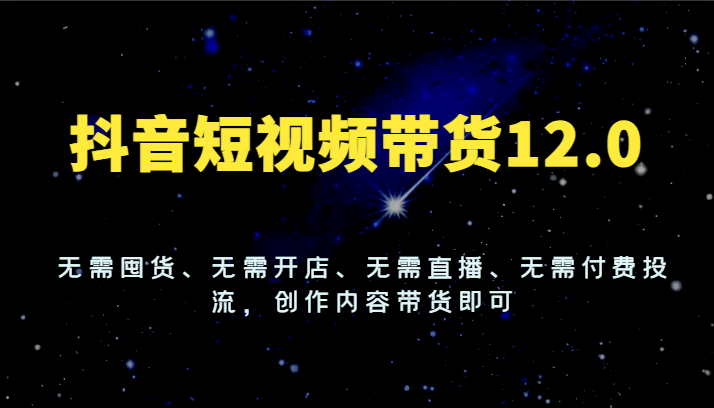 抖音短视频带货12.0，无需囤货、无需开店、无需直播、无需付费投流，创作内容带货即可-枫客网创