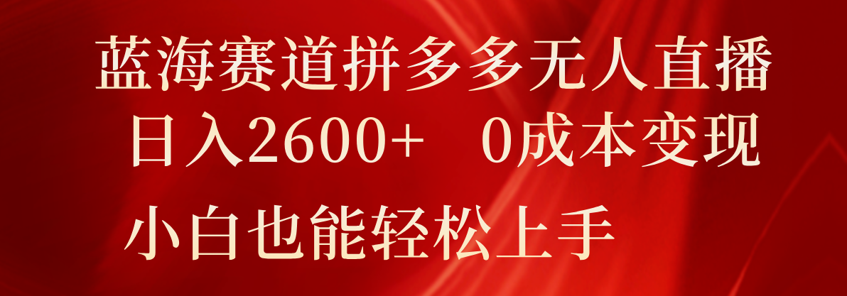 蓝海赛道拼多多无人直播，日入2600+，0成本变现，小白也能轻松上手-枫客网创