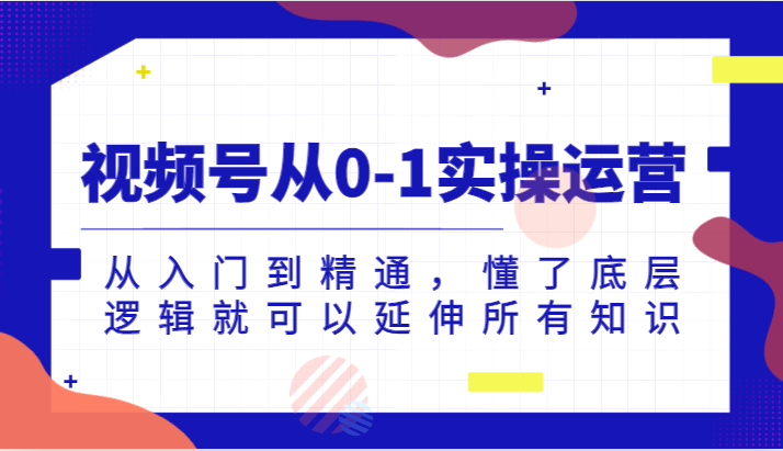 视频号从0-1实操运营，从入门到精通，懂了底层逻辑就可以延伸所有知识（更新2024.7）-枫客网创