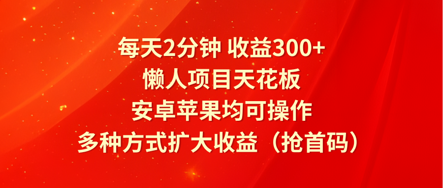 每天2分钟收益300+，懒人项目天花板，安卓苹果均可操作，多种方式扩大收益（抢首码）-枫客网创