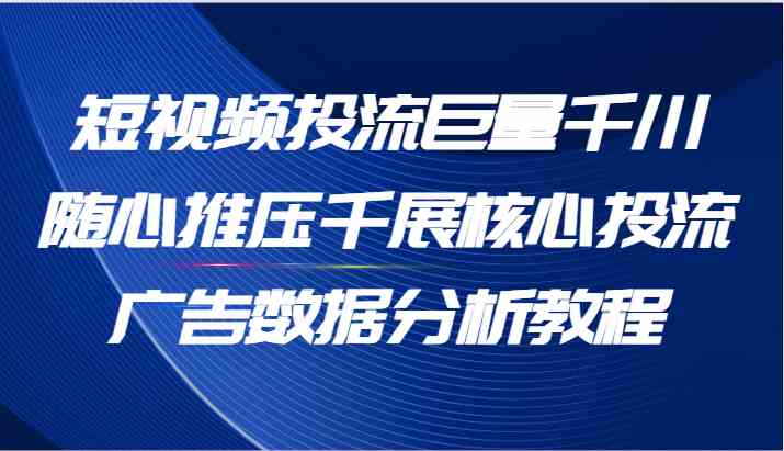 短视频投流巨量千川随心推压千展核心投流广告数据分析教程（65节）-枫客网创