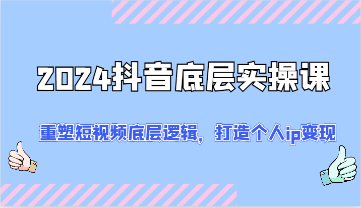 2024抖音底层实操课：重塑短视频底层逻辑，打造个人ip变现（52节）-枫客网创