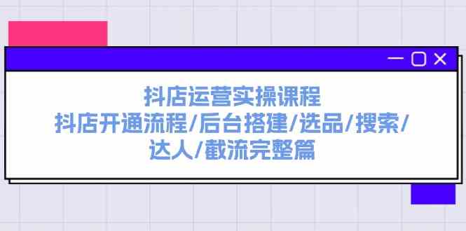 抖店运营实操课程：抖店开通流程/后台搭建/选品/搜索/达人/截流完整篇-枫客网创