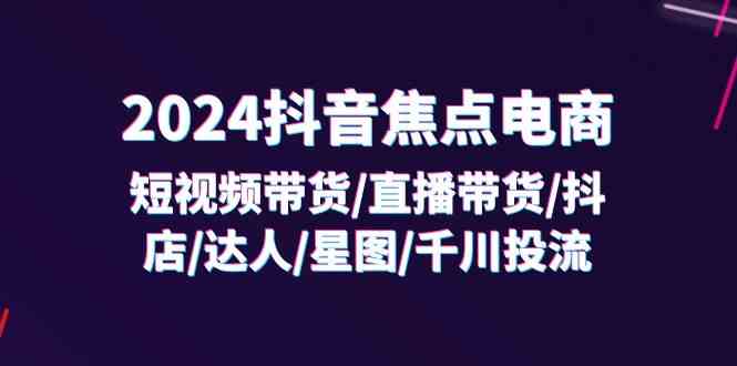 2024抖音焦点电商：短视频带货/直播带货/抖店/达人/星图/千川投流/32节课-枫客网创