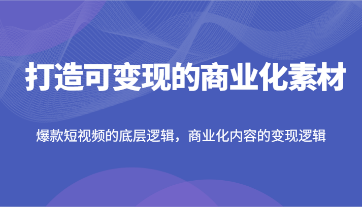 打造可变现的商业化素材，爆款短视频的底层逻辑，商业化内容的变现逻辑-枫客网创