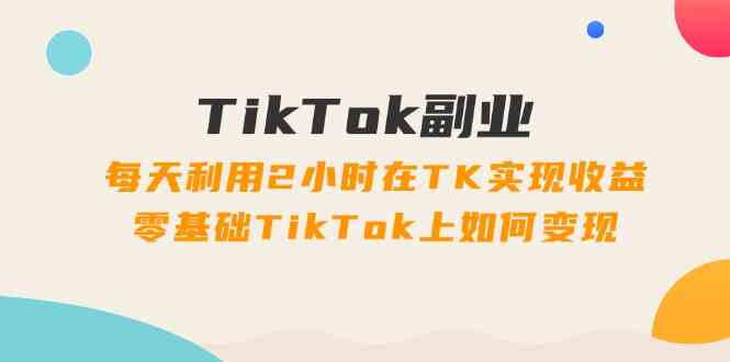 TikTok副业课：每天利用2小时在TK实现收益，零基础TikTok上如何变现（34节）-枫客网创