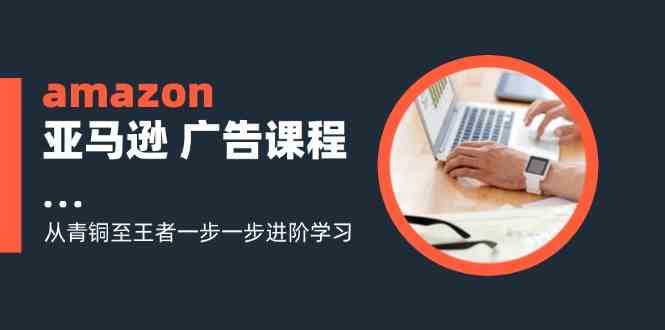 amazon亚马逊广告课程：从青铜至王者一步一步进阶学习（16节）-枫客网创