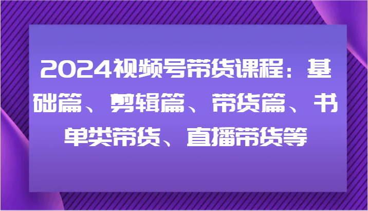 2024视频号带货课程：基础篇、剪辑篇、带货篇、书单类带货、直播带货等-枫客网创