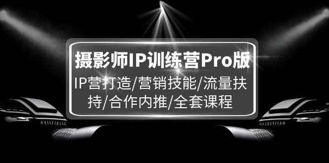 摄影师IP训练营Pro版，IP营打造/营销技能/流量扶持/合作内推/全套课程-枫客网创