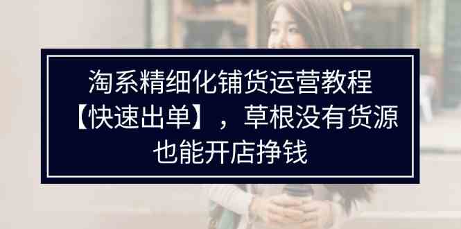 淘系精细化铺货运营教程，普通人没有货源也能快速开店出单挣钱（538节）-枫客网创