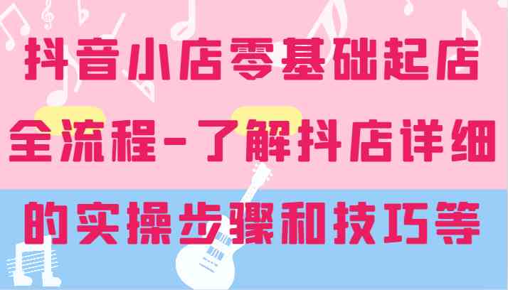 抖音小店零基础起店全流程-详细学习抖店的实操步骤和技巧等-枫客网创