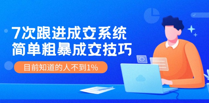 《7次跟进成交系统》简单粗暴的成交技巧，目前不到1%的人知道！-枫客网创