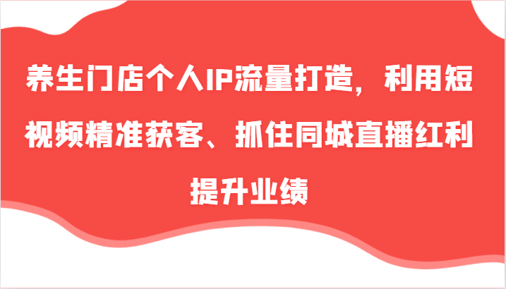 养生门店个人IP流量打造，利用短视频精准获客、抓住同城直播红利提升业绩（57节）-枫客网创