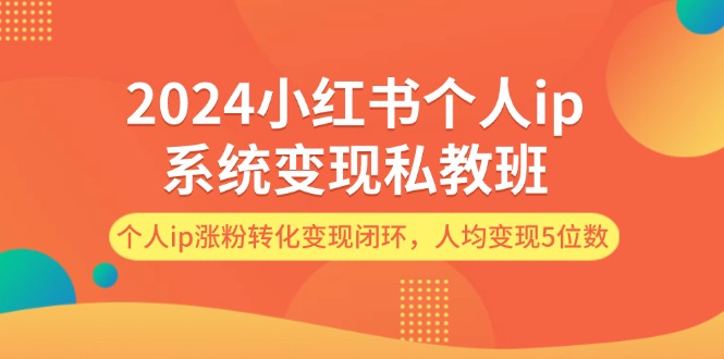 2024小红书个人ip系统变现私教班，个人ip涨粉转化变现闭环，人均变现5位数-枫客网创