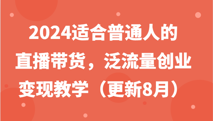 2024适合普通人的直播带货，泛流量创业变现教学（更新8月）-枫客网创