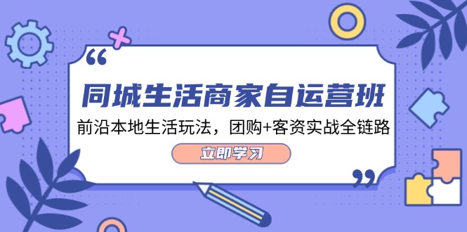 同城生活商家自运营班，前沿本地生活玩法，团购+客资实战全链路（34节课）-枫客网创