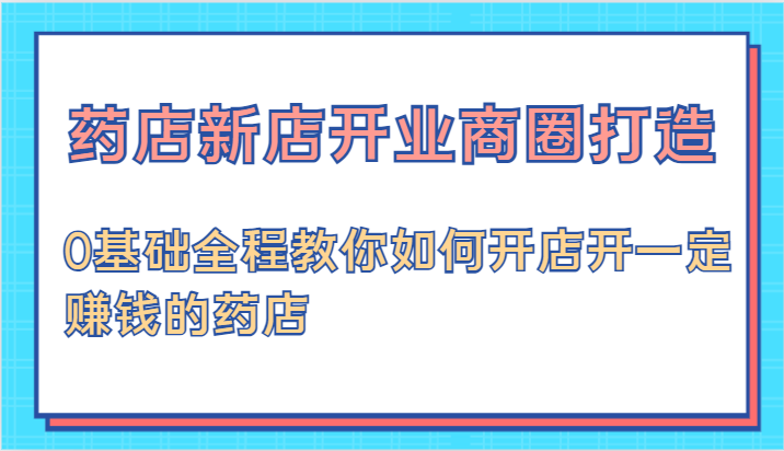 药店新店开业商圈打造-0基础全程教你如何开店开一定赚钱的药店-枫客网创