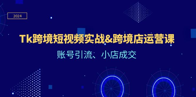 Tk跨境短视频实战&跨境店运营课：账号引流、小店成交-枫客网创