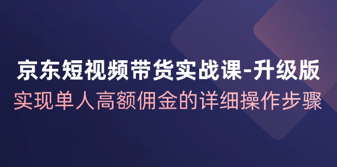 京东短视频带货实战课升级版，实现单人高额佣金的详细操作步骤-枫客网创