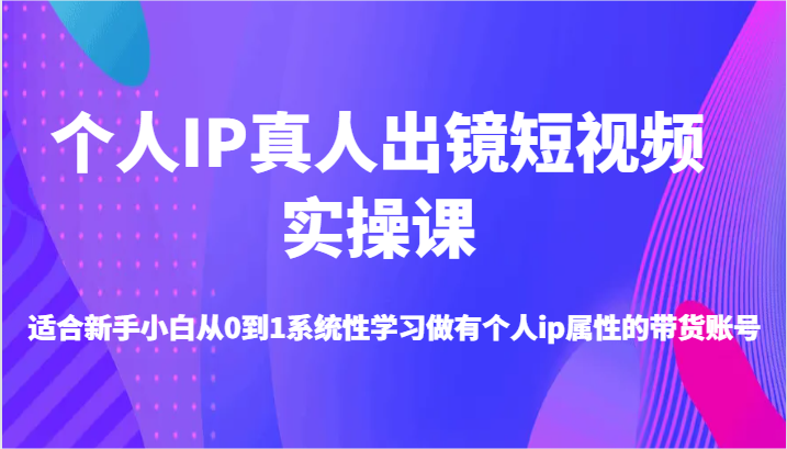 个人IP真人出镜短视频实操课-适合新手小白从0到1系统性学习做有个人ip属性的带货账号-枫客网创