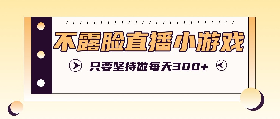 不露脸直播小游戏项目玩法，只要坚持做，轻松实现每天300+-枫客网创