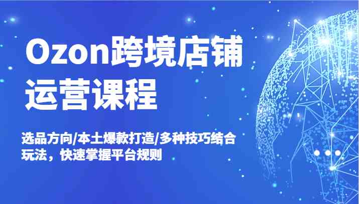 Ozon跨境店铺运营课程，选品方向/本土爆款打造/多种技巧结合玩法，快速掌握平台规则-枫客网创