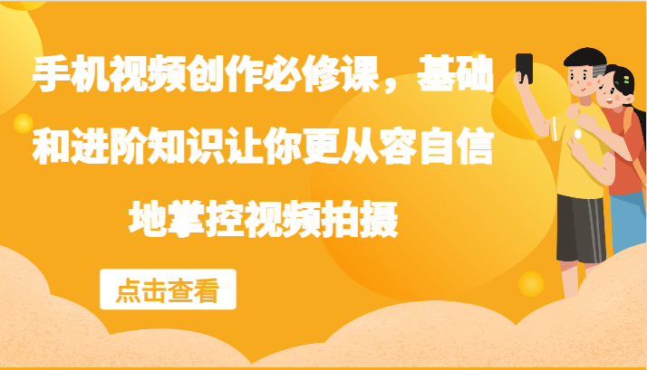 手机视频创作必修课，基础和进阶知识让你更从容自信地掌控视频拍摄-枫客网创