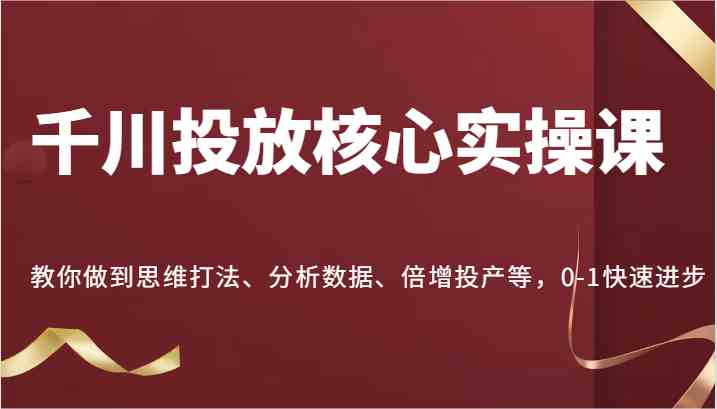 千川投放核心实操课，教你做到思维打法、分析数据、倍增投产等，0-1快速进步-枫客网创