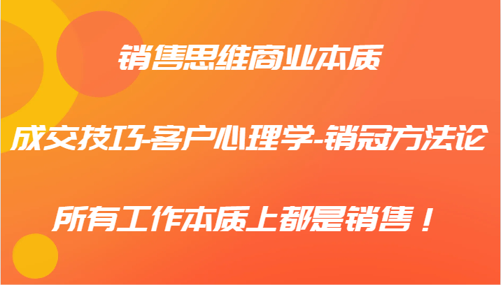 销售思维商业本质-成交技巧-客户心理学-销冠方法论，所有工作本质上都是销售！-枫客网创