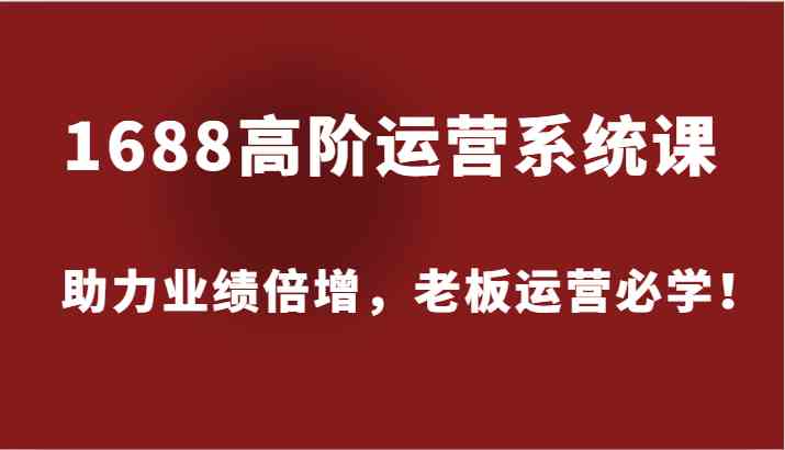 1688高阶运营系统课，助力业绩倍增，老板运营必学！-枫客网创