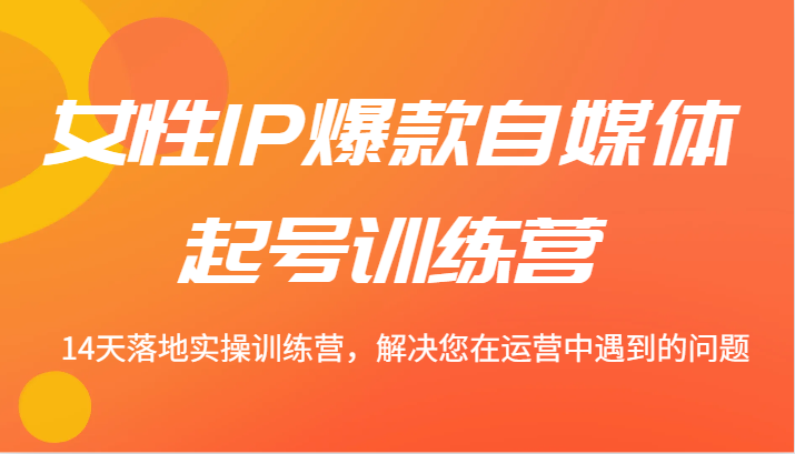 女性IP爆款自媒体起号训练营 14天落地实操训练营，解决您在运营中遇到的问题-枫客网创