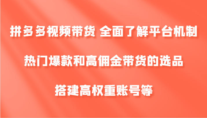 拼多多视频带货 全面了解平台机制、热门爆款和高佣金带货的选品，搭建高权重账号等-枫客网创