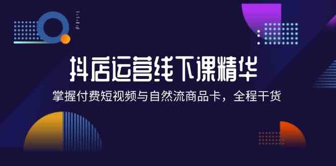 抖店进阶线下课精华：掌握付费短视频与自然流商品卡，全程干货！-枫客网创