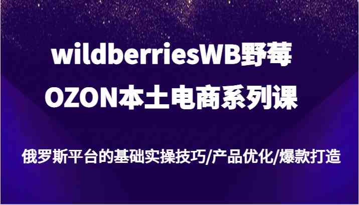 wildberriesWB野莓/OZON本土电商系列课，俄罗斯平台的基础实操技巧/产品优化/爆款打造-枫客网创