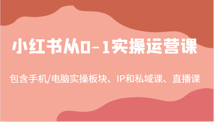 小红书从0-1实操运营课，包含手机/电脑实操板块、IP和私域课、直播课（97节）-枫客网创