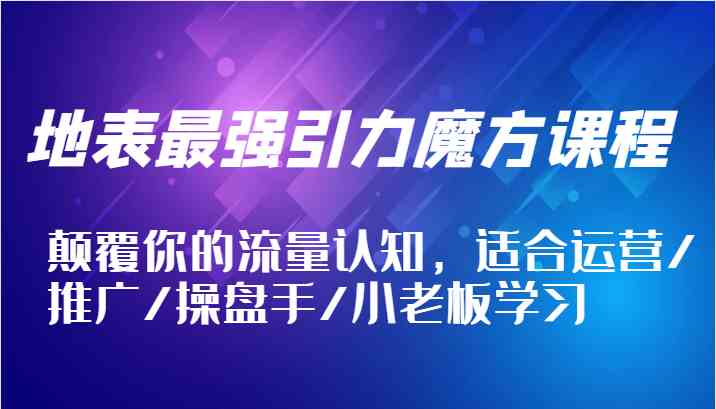 地表最强引力魔方课程，颠覆你的流量认知，适合运营/推广/操盘手/小老板学习-枫客网创