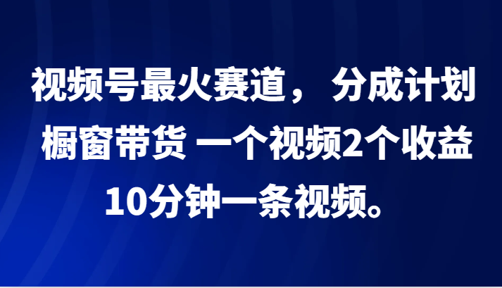 视频号最火赛道， 分成计划， 橱窗带货，一个视频2个收益，10分钟一条视频。-枫客网创