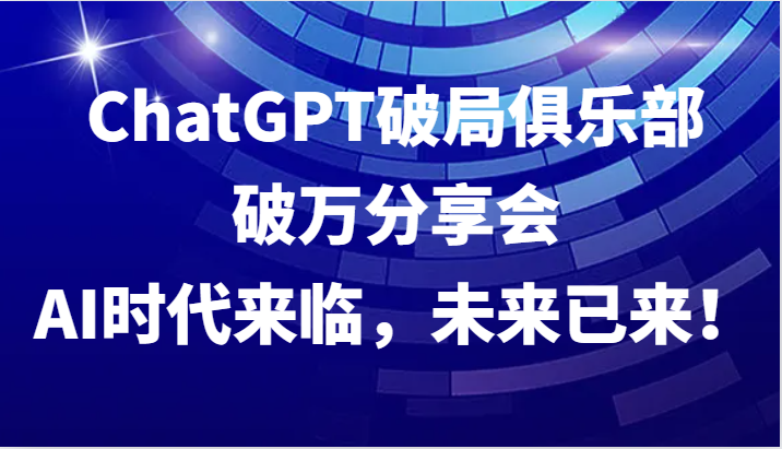 ChatGPT破局俱乐部破万分享会，AI时代来临，未来已来！-枫客网创