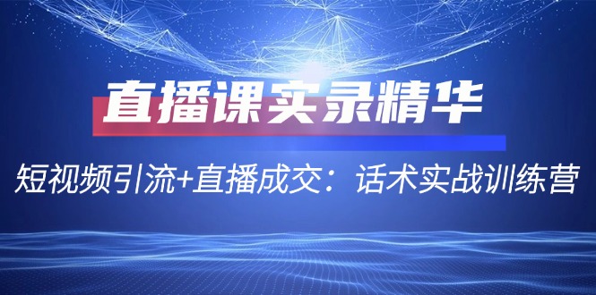 直播课实录精华：短视频引流+直播成交：话术实战训练营-枫客网创