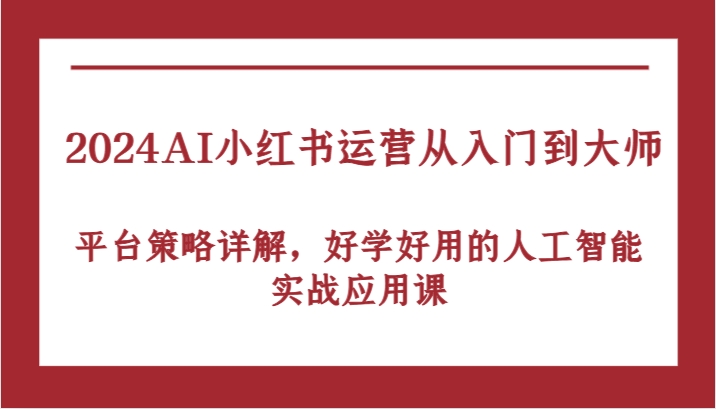 2024AI小红书运营从入门到大师，平台策略详解，好学好用的人工智能实战应用课-枫客网创