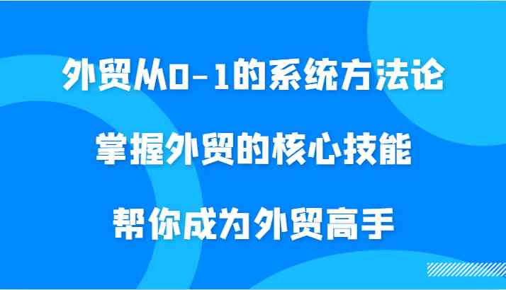 外贸从0-1的系统方法论，掌握外贸的核心技能，帮你成为外贸高手-枫客网创