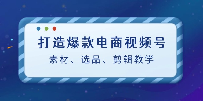 打造爆款电商视频号：素材、选品、剪辑教程-枫客网创