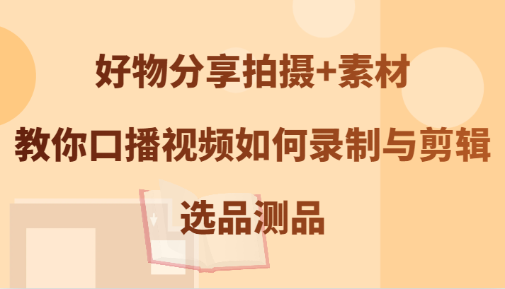 好物分享拍摄+素材，教你口播视频如何录制与剪辑，选品测品-枫客网创