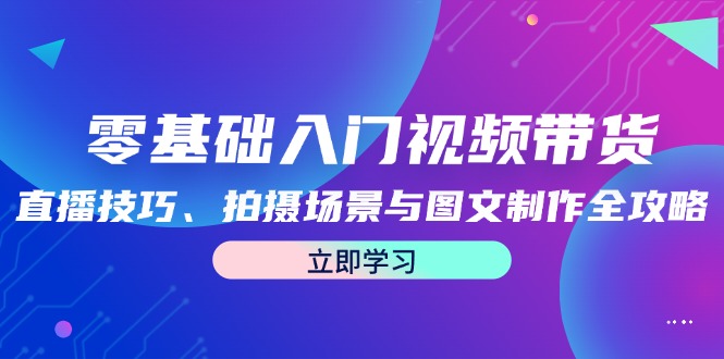 零基础入门视频带货：直播技巧、拍摄场景与图文制作全攻略-枫客网创