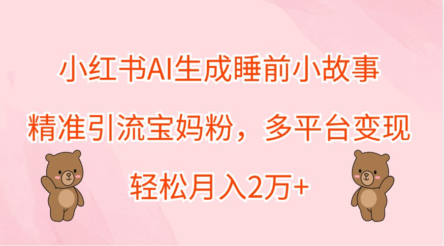 小红书AI生成睡前小故事，精准引流宝妈粉，多平台变现，轻松月入2万+-枫客网创